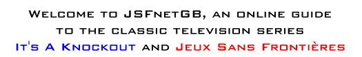 Welcome to JSFnetGB, an online guide to the classic television series It's A Knockout and Jeux Sans Fronti�res